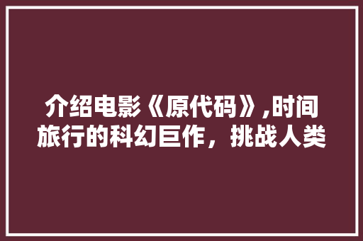 介绍电影《原代码》,时间旅行的科幻巨作，挑战人类认知极限