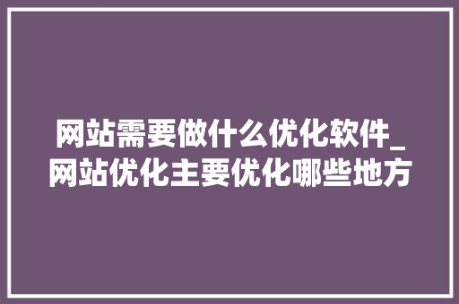 网站需要做什么优化软件_网站优化主要优化哪些地方。 网站需要做什么优化软件_网站优化主要优化哪些地方。 搜狗SEO