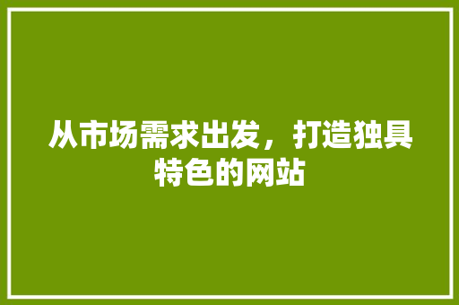 从市场需求出发，打造独具特色的网站