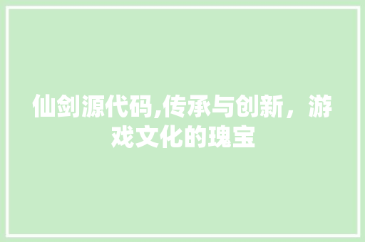 仙剑源代码,传承与创新，游戏文化的瑰宝 必应SEO
