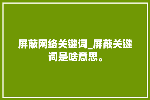 屏蔽网络关键词_屏蔽关键词是啥意思。 SEO关键词 屏蔽网络关键词_屏蔽关键词是啥意思。 屏蔽网络关键词_屏蔽关键词是啥意思。 SEO关键词