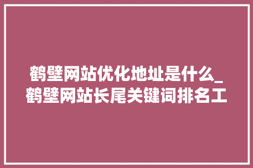 鹤壁网站优化地址是什么_鹤壁网站长尾关键词排名工具。
