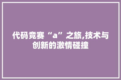 代码竞赛“a”之旅,技术与创新的激情碰撞
