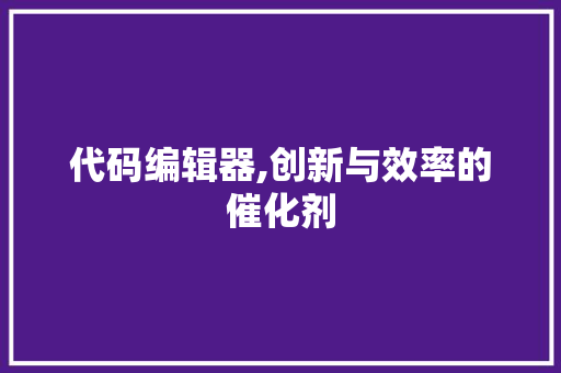 代码编辑器,创新与效率的催化剂