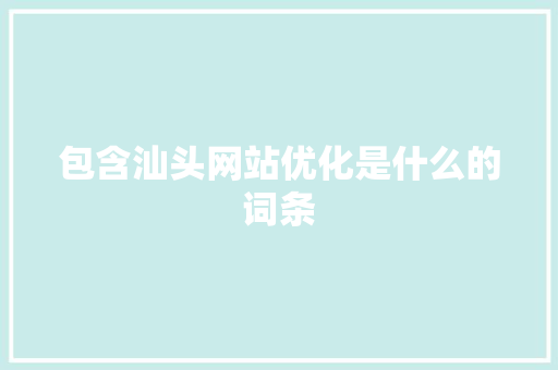包含汕头网站优化是什么的词条
