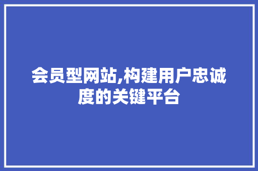 会员型网站,构建用户忠诚度的关键平台 必应SEO