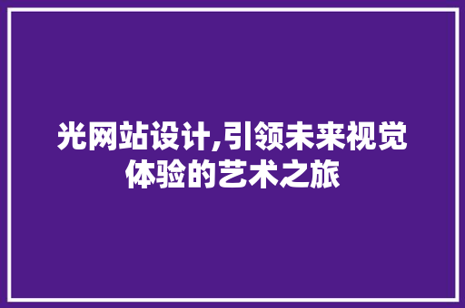 光网站设计,引领未来视觉体验的艺术之旅