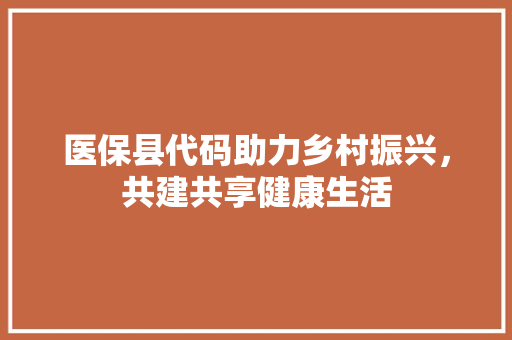 医保县代码助力乡村振兴，共建共享健康生活 搜狗SEO