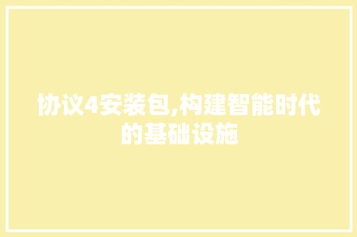 协议4安装包,构建智能时代的基础设施
