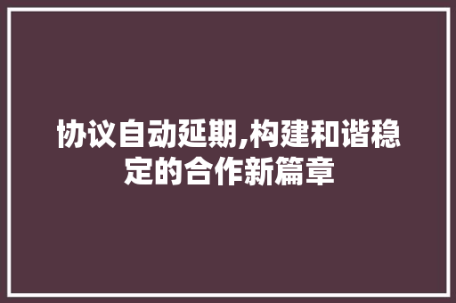 协议自动延期,构建和谐稳定的合作新篇章 SEO关键词