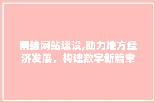 南雄网站建设,助力地方经济发展，构建数字新篇章 网站建设公司