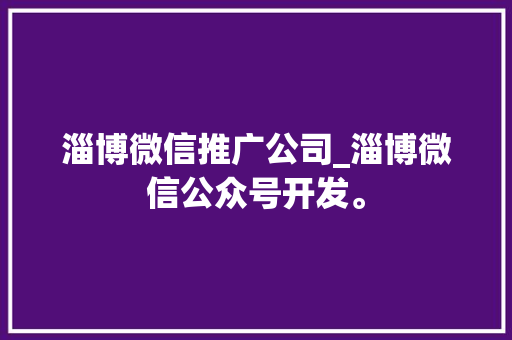 淄博微信推广公司_淄博微信公众号开发。