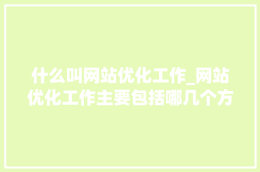 什么叫网站优化工作_网站优化工作主要包括哪几个方面。 什么叫网站优化工作_网站优化工作主要包括哪几个方面。 网站建设公司