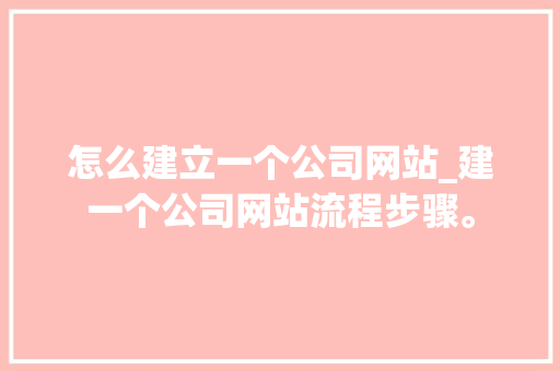 怎么建立一个公司网站_建一个公司网站流程步骤。 怎么建立一个公司网站_建一个公司网站流程步骤。 网站建设公司