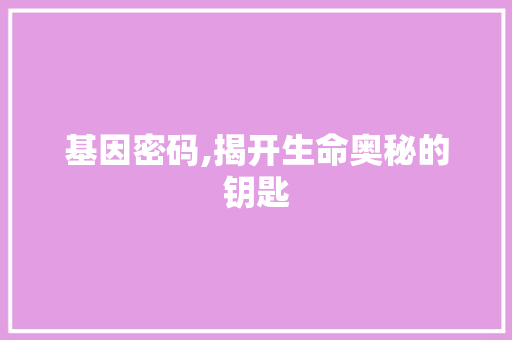 基因密码,揭开生命奥秘的钥匙
