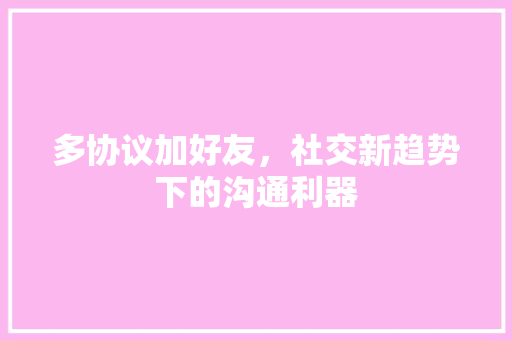多协议加好友，社交新趋势下的沟通利器