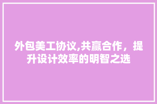 外包美工协议,共赢合作，提升设计效率的明智之选