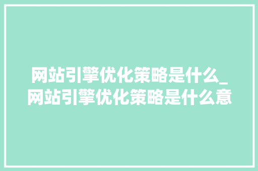 网站引擎优化策略是什么_网站引擎优化策略是什么意思。 网站引擎优化策略是什么_网站引擎优化策略是什么意思。 神马SEO