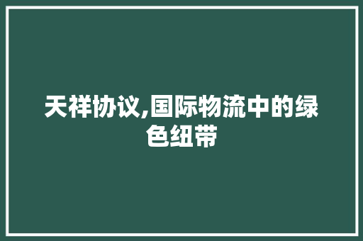 天祥协议,国际物流中的绿色纽带 百度SEO