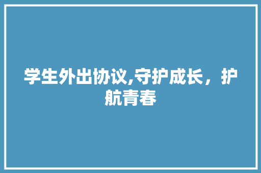 学生外出协议,守护成长，护航青春