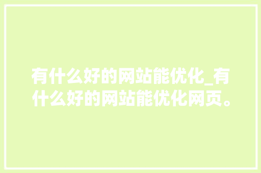 有什么好的网站能优化_有什么好的网站能优化网页。 有什么好的网站能优化_有什么好的网站能优化网页。 SEO关键词