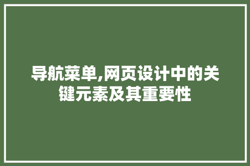 导航菜单,网页设计中的关键元素及其重要性