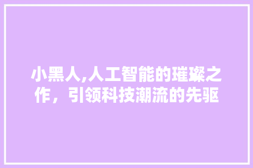 小黑人,人工智能的璀璨之作，引领科技潮流的先驱 必应SEO
