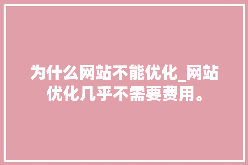 为什么网站不能优化_网站优化几乎不需要费用。