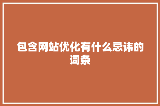 包含网站优化有什么忌讳的词条 包含网站优化有什么忌讳的词条 SEO关键词