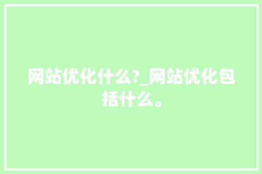 网站优化什么?_网站优化包括什么。 网站优化什么?_网站优化包括什么。 SEO关键词