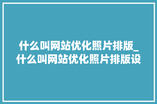 什么叫网站优化照片排版_什么叫网站优化照片排版设计。 什么叫网站优化照片排版_什么叫网站优化照片排版设计。 搜狗SEO