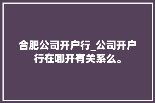 合肥公司开户行_公司开户行在哪开有关系么。 合肥公司开户行_公司开户行在哪开有关系么。 网站建设公司