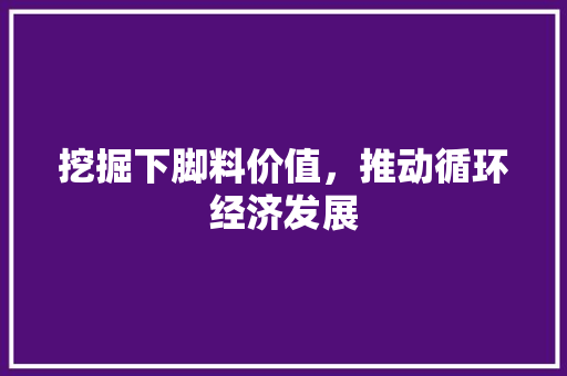 挖掘下脚料价值，推动循环经济发展