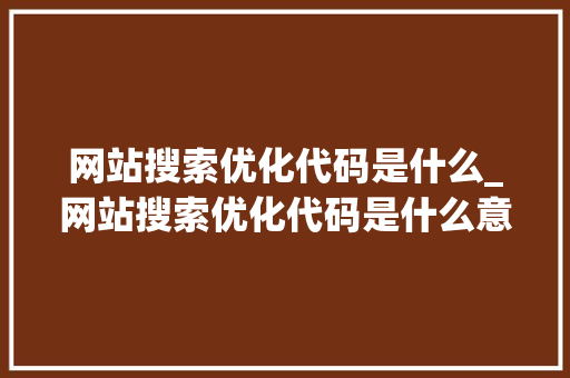 网站搜索优化代码是什么_网站搜索优化代码是什么意思。 网站搜索优化代码是什么_网站搜索优化代码是什么意思。 网站建设公司