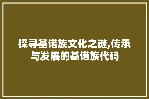 探寻基诺族文化之谜,传承与发展的基诺族代码 搜狗SEO