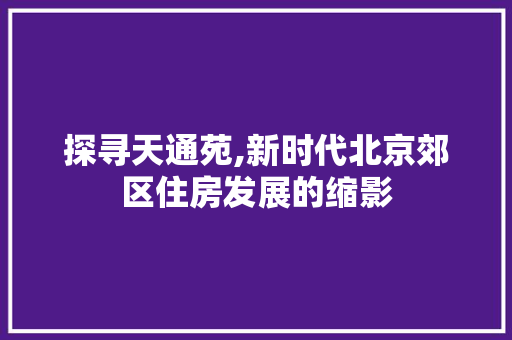 探寻天通苑,新时代北京郊区住房发展的缩影