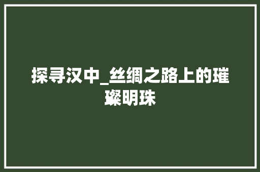 探寻汉中_丝绸之路上的璀璨明珠 必应SEO