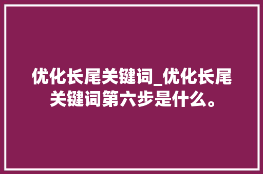 优化长尾关键词_优化长尾关键词第六步是什么。 优化长尾关键词_优化长尾关键词第六步是什么。 SEO关键词