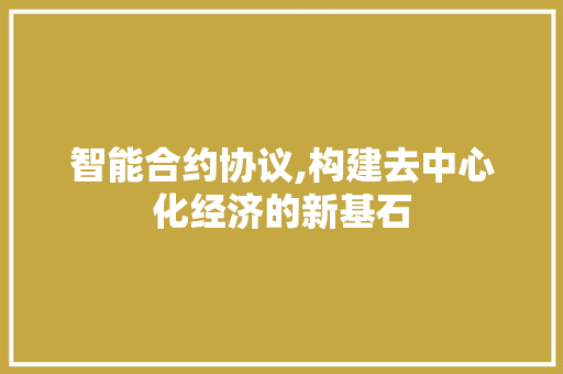 智能合约协议,构建去中心化经济的新基石
