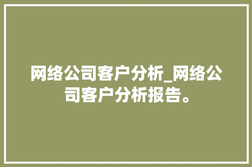网络公司客户分析_网络公司客户分析报告。 网络公司客户分析_网络公司客户分析报告。 网站建设公司