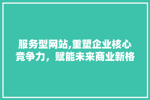 服务型网站,重塑企业核心竞争力，赋能未来商业新格局