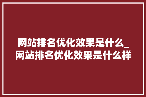 网站排名优化效果是什么_网站排名优化效果是什么样的。 网站排名优化效果是什么_网站排名优化效果是什么样的。 必应SEO