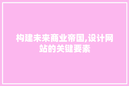 构建未来商业帝国,设计网站的关键要素