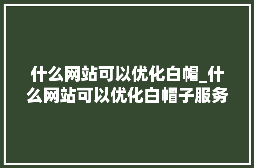 什么网站可以优化白帽_什么网站可以优化白帽子服务。
