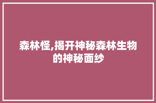 森林怪,揭开神秘森林生物的神秘面纱