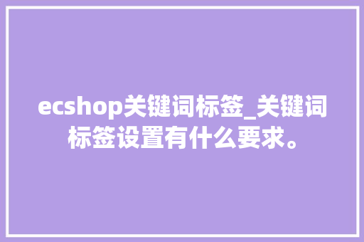 ecshop关键词标签_关键词标签设置有什么要求。 ecshop关键词标签_关键词标签设置有什么要求。 SEO关键词