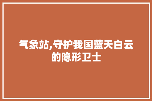 气象站,守护我国蓝天白云的隐形卫士