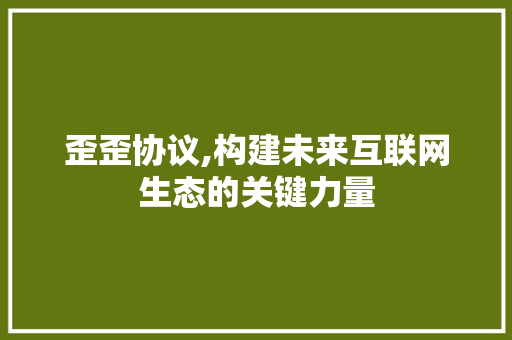 歪歪协议,构建未来互联网生态的关键力量