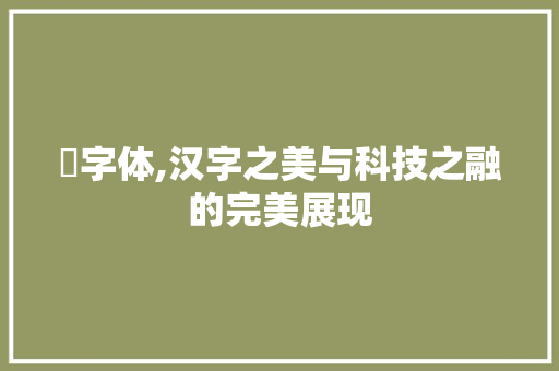 毐字体,汉字之美与科技之融的完美展现