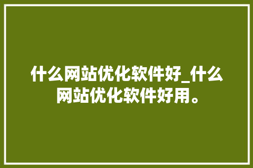 什么网站优化软件好_什么网站优化软件好用。 什么网站优化软件好_什么网站优化软件好用。 SEO关键词